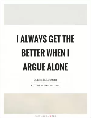 I always get the better when I argue alone Picture Quote #1