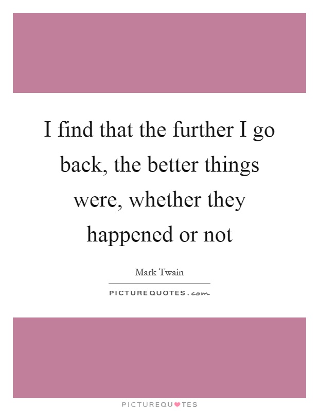 I find that the further I go back, the better things were, whether they happened or not Picture Quote #1