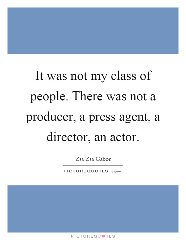 It was not my class of people. There was not a producer, a press agent, a director, an actor Picture Quote #1