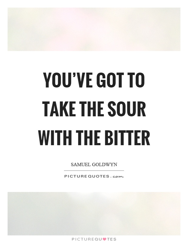 You've got to take the sour with the bitter Picture Quote #1