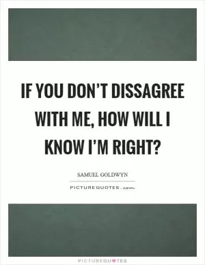 If you don’t dissagree with me, how will I know I’m right? Picture Quote #1
