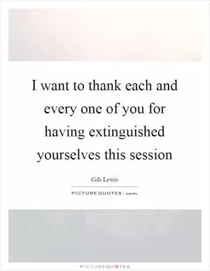 I want to thank each and every one of you for having extinguished yourselves this session Picture Quote #1