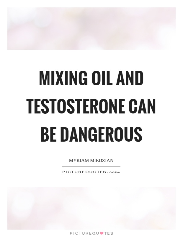 Mixing oil and testosterone can be dangerous Picture Quote #1