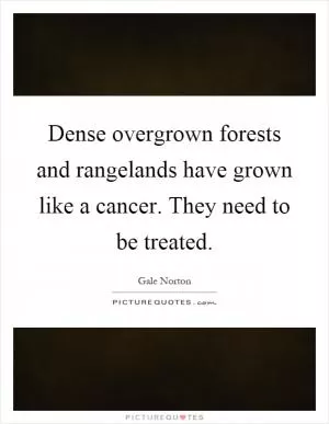 Dense overgrown forests and rangelands have grown like a cancer. They need to be treated Picture Quote #1