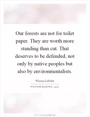Our forests are not for toilet paper. They are worth more standing than cut. That deserves to be defended, not only by native peoples but also by environmentalists Picture Quote #1