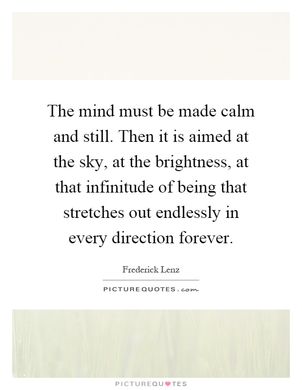 The mind must be made calm and still. Then it is aimed at the sky, at the brightness, at that infinitude of being that stretches out endlessly in every direction forever Picture Quote #1