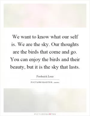 We want to know what our self is. We are the sky. Our thoughts are the birds that come and go. You can enjoy the birds and their beauty, but it is the sky that lasts Picture Quote #1