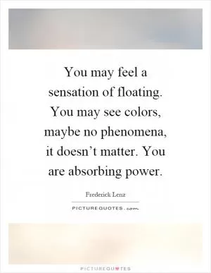 You may feel a sensation of floating. You may see colors, maybe no phenomena, it doesn’t matter. You are absorbing power Picture Quote #1