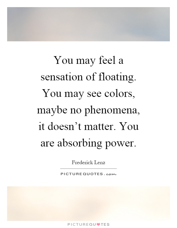 You may feel a sensation of floating. You may see colors, maybe no phenomena, it doesn't matter. You are absorbing power Picture Quote #1