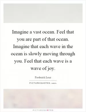 Imagine a vast ocean. Feel that you are part of that ocean. Imagine that each wave in the ocean is slowly moving through you. Feel that each wave is a wave of joy Picture Quote #1