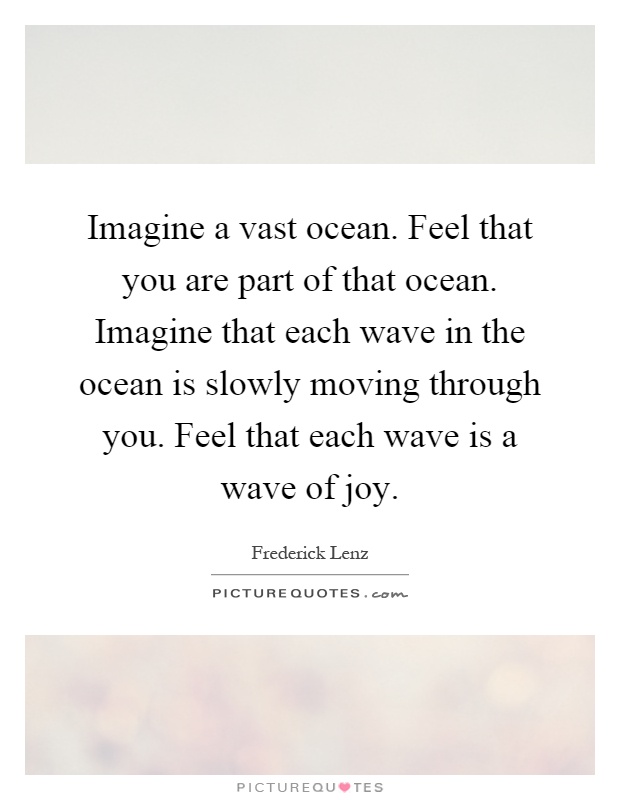 Imagine a vast ocean. Feel that you are part of that ocean. Imagine that each wave in the ocean is slowly moving through you. Feel that each wave is a wave of joy Picture Quote #1