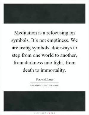 Meditation is a refocusing on symbols. It’s not emptiness. We are using symbols, doorways to step from one world to another, from darkness into light, from death to immortality Picture Quote #1