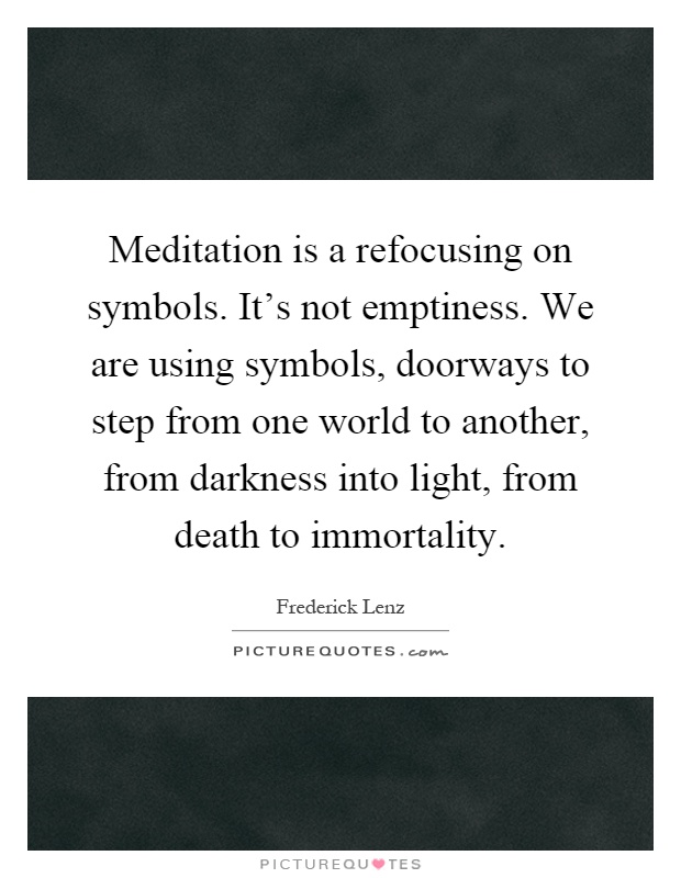 Meditation is a refocusing on symbols. It's not emptiness. We are using symbols, doorways to step from one world to another, from darkness into light, from death to immortality Picture Quote #1