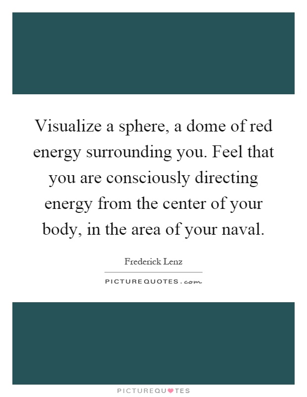 Visualize a sphere, a dome of red energy surrounding you. Feel that you are consciously directing energy from the center of your body, in the area of your naval Picture Quote #1