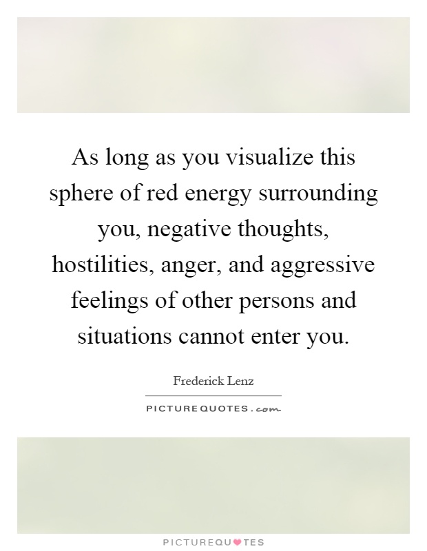 As long as you visualize this sphere of red energy surrounding you, negative thoughts, hostilities, anger, and aggressive feelings of other persons and situations cannot enter you Picture Quote #1