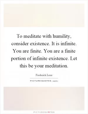 To meditate with humility, consider existence. It is infinite. You are finite. You are a finite portion of infinite existence. Let this be your meditation Picture Quote #1