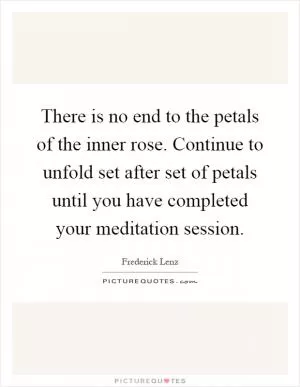 There is no end to the petals of the inner rose. Continue to unfold set after set of petals until you have completed your meditation session Picture Quote #1