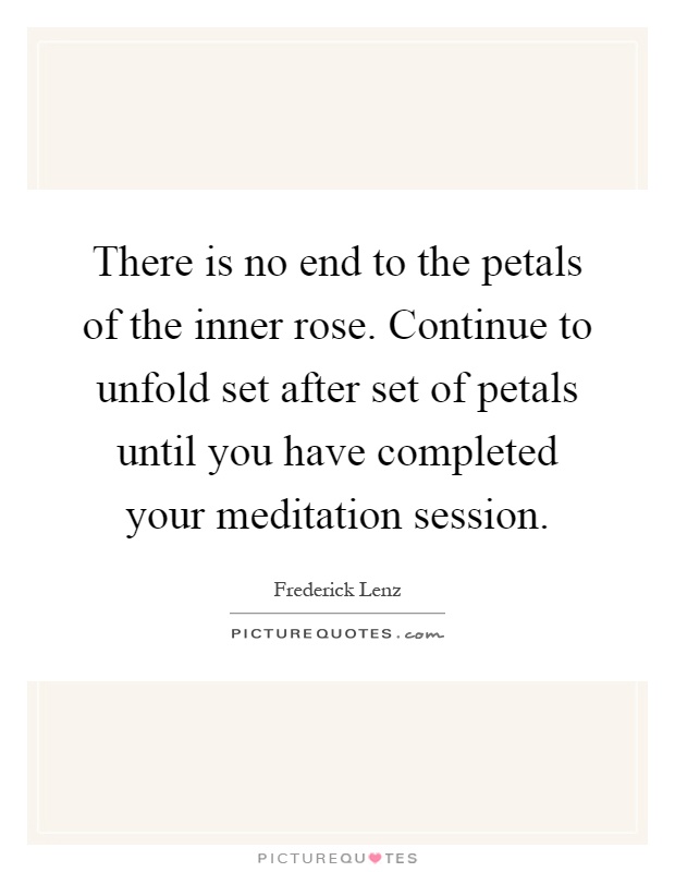 There is no end to the petals of the inner rose. Continue to unfold set after set of petals until you have completed your meditation session Picture Quote #1