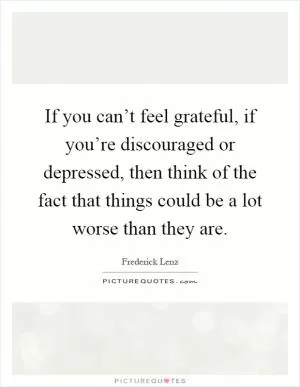 If you can’t feel grateful, if you’re discouraged or depressed, then think of the fact that things could be a lot worse than they are Picture Quote #1