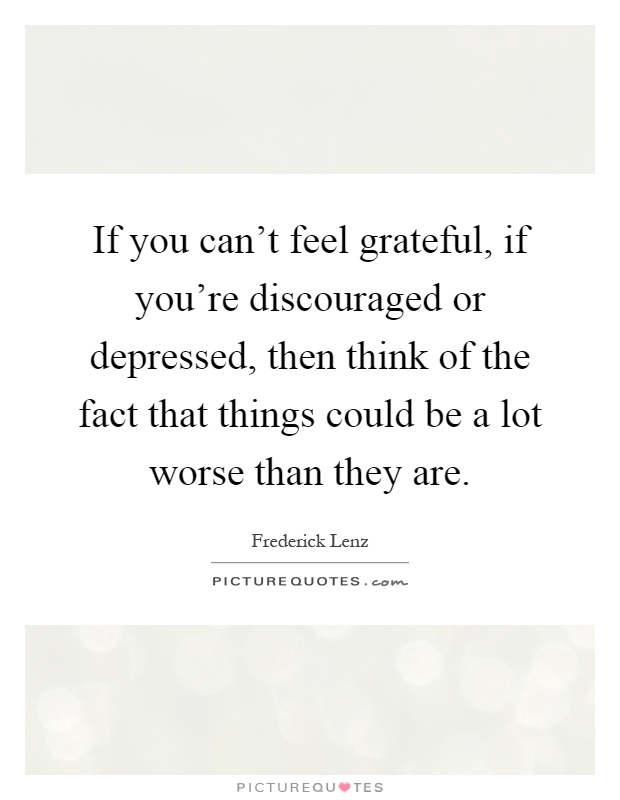 If you can't feel grateful, if you're discouraged or depressed, then think of the fact that things could be a lot worse than they are Picture Quote #1
