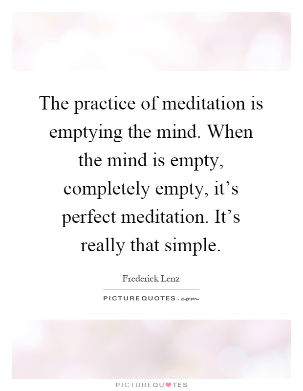 The practice of meditation is emptying the mind. When the mind is empty, completely empty, it's perfect meditation. It's really that simple Picture Quote #1