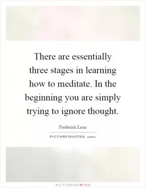 There are essentially three stages in learning how to meditate. In the beginning you are simply trying to ignore thought Picture Quote #1