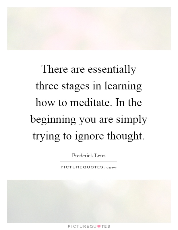 There are essentially three stages in learning how to meditate. In the beginning you are simply trying to ignore thought Picture Quote #1