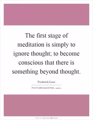The first stage of meditation is simply to ignore thought; to become conscious that there is something beyond thought Picture Quote #1