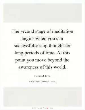 The second stage of meditation begins when you can successfully stop thought for long periods of time. At this point you move beyond the awareness of this world Picture Quote #1