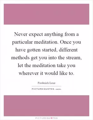 Never expect anything from a particular meditation. Once you have gotten started, different methods get you into the stream, let the meditation take you wherever it would like to Picture Quote #1