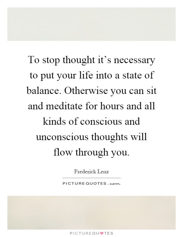 To stop thought it's necessary to put your life into a state of balance. Otherwise you can sit and meditate for hours and all kinds of conscious and unconscious thoughts will flow through you Picture Quote #1