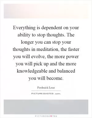 Everything is dependent on your ability to stop thoughts. The longer you can stop your thoughts in meditation, the faster you will evolve, the more power you will pick up and the more knowledgeable and balanced you will become Picture Quote #1