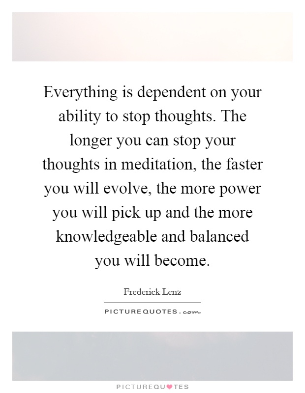 Everything is dependent on your ability to stop thoughts. The longer you can stop your thoughts in meditation, the faster you will evolve, the more power you will pick up and the more knowledgeable and balanced you will become Picture Quote #1