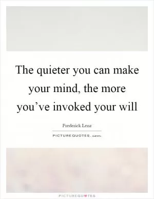 The quieter you can make your mind, the more you’ve invoked your will Picture Quote #1