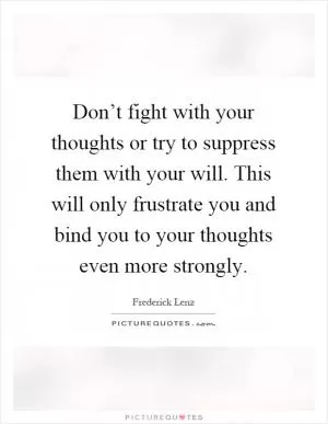 Don’t fight with your thoughts or try to suppress them with your will. This will only frustrate you and bind you to your thoughts even more strongly Picture Quote #1