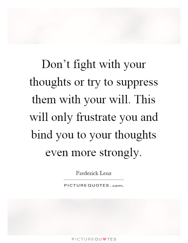 Don't fight with your thoughts or try to suppress them with your will. This will only frustrate you and bind you to your thoughts even more strongly Picture Quote #1