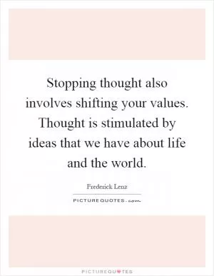 Stopping thought also involves shifting your values. Thought is stimulated by ideas that we have about life and the world Picture Quote #1