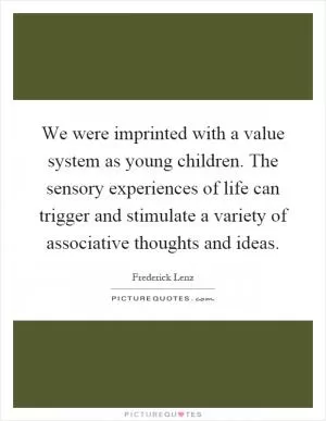 We were imprinted with a value system as young children. The sensory experiences of life can trigger and stimulate a variety of associative thoughts and ideas Picture Quote #1