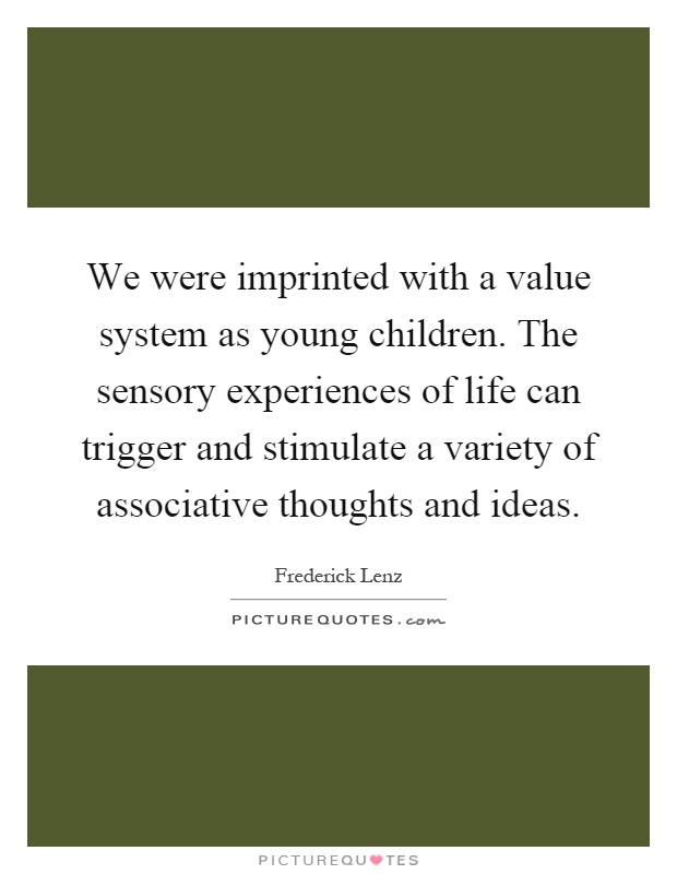 We were imprinted with a value system as young children. The sensory experiences of life can trigger and stimulate a variety of associative thoughts and ideas Picture Quote #1