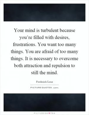 Your mind is turbulent because you’re filled with desires, frustrations. You want too many things. You are afraid of too many things. It is necessary to overcome both attraction and repulsion to still the mind Picture Quote #1