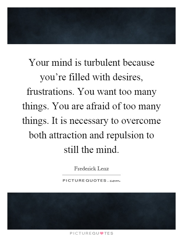 Your mind is turbulent because you're filled with desires, frustrations. You want too many things. You are afraid of too many things. It is necessary to overcome both attraction and repulsion to still the mind Picture Quote #1