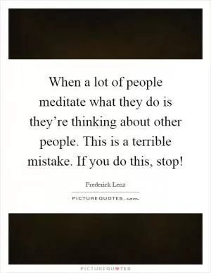 When a lot of people meditate what they do is they’re thinking about other people. This is a terrible mistake. If you do this, stop! Picture Quote #1