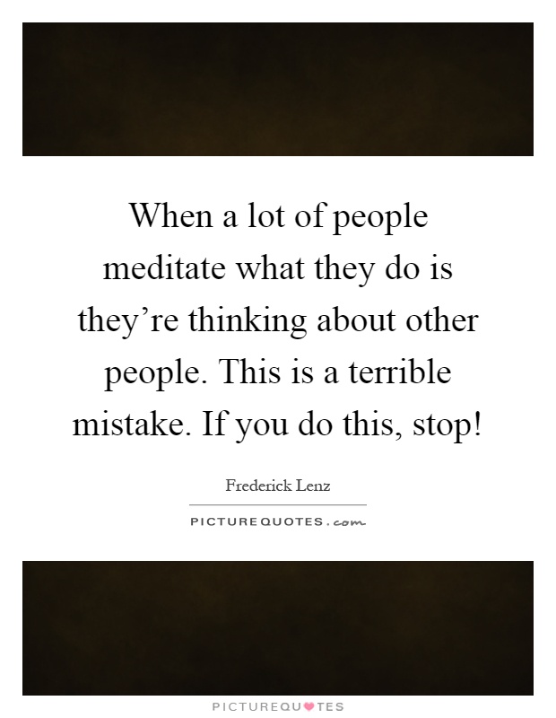 When a lot of people meditate what they do is they're thinking about other people. This is a terrible mistake. If you do this, stop! Picture Quote #1