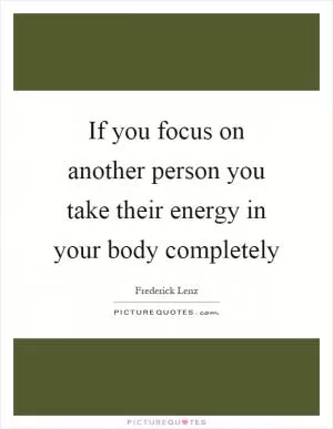 If you focus on another person you take their energy in your body completely Picture Quote #1