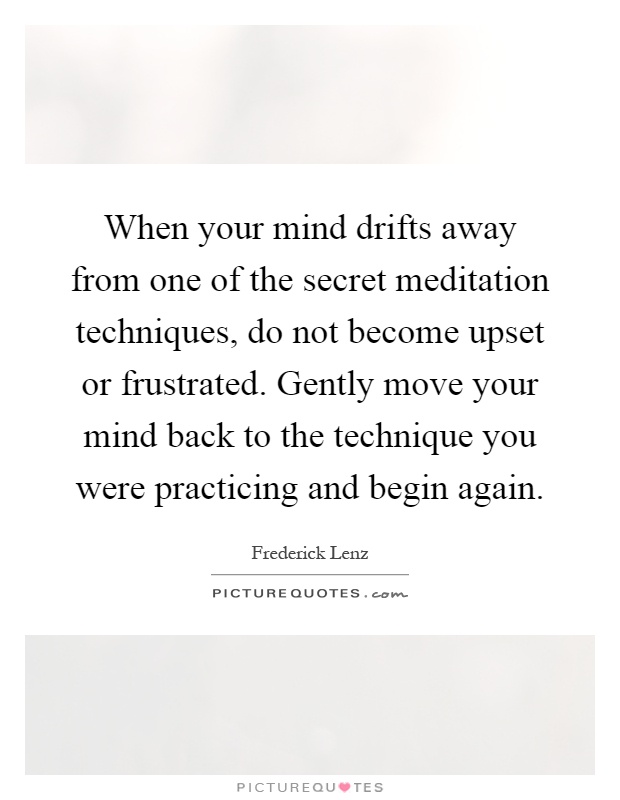 When your mind drifts away from one of the secret meditation techniques, do not become upset or frustrated. Gently move your mind back to the technique you were practicing and begin again Picture Quote #1