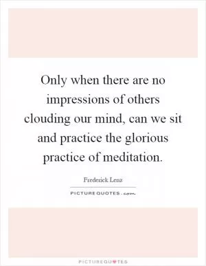 Only when there are no impressions of others clouding our mind, can we sit and practice the glorious practice of meditation Picture Quote #1