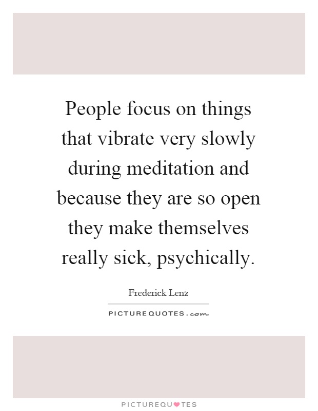 People focus on things that vibrate very slowly during meditation and because they are so open they make themselves really sick, psychically Picture Quote #1