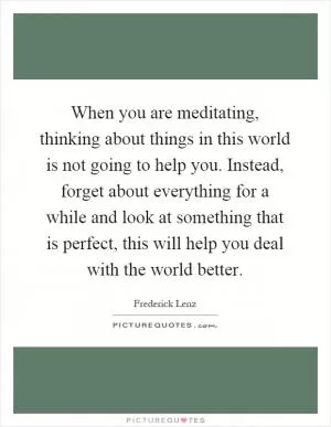 When you are meditating, thinking about things in this world is not going to help you. Instead, forget about everything for a while and look at something that is perfect, this will help you deal with the world better Picture Quote #1