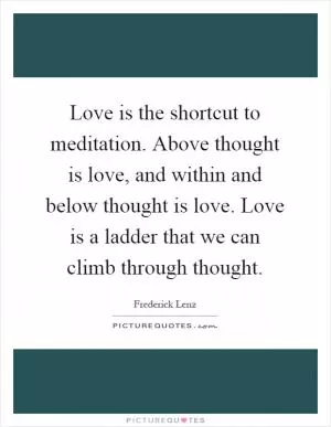 Love is the shortcut to meditation. Above thought is love, and within and below thought is love. Love is a ladder that we can climb through thought Picture Quote #1