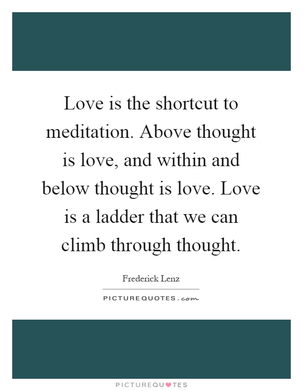 Love is the shortcut to meditation. Above thought is love, and within and below thought is love. Love is a ladder that we can climb through thought Picture Quote #1